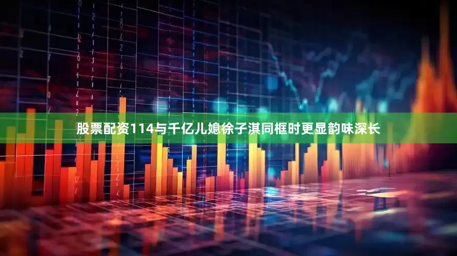 股票配资114与千亿儿媳徐子淇同框时更显韵味深长