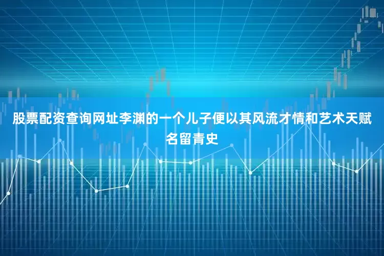 股票配资查询网址李渊的一个儿子便以其风流才情和艺术天赋名留青史