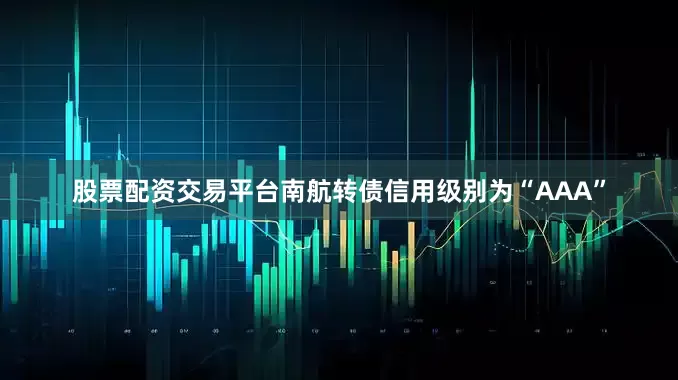 股票配资交易平台南航转债信用级别为“AAA”