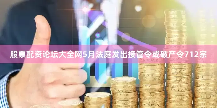 股票配资论坛大全网5月法庭发出接管令或破产令712宗