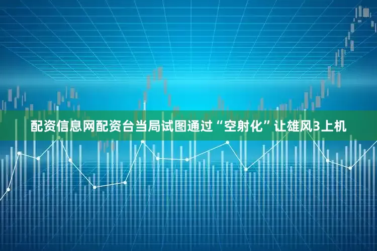 配资信息网配资台当局试图通过“空射化”让雄风3上机