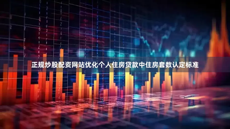正规炒股配资网站优化个人住房贷款中住房套数认定标准