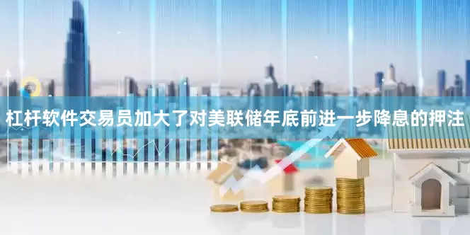 杠杆软件交易员加大了对美联储年底前进一步降息的押注