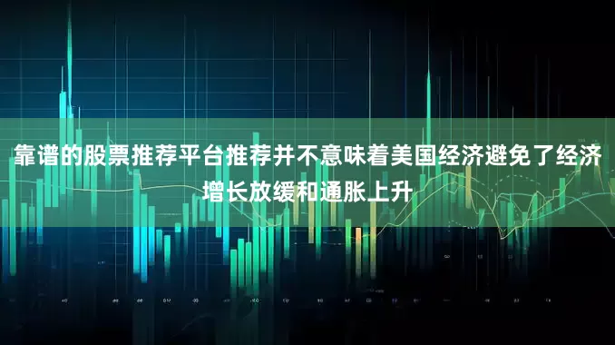 靠谱的股票推荐平台推荐并不意味着美国经济避免了经济增长放缓和通胀上升