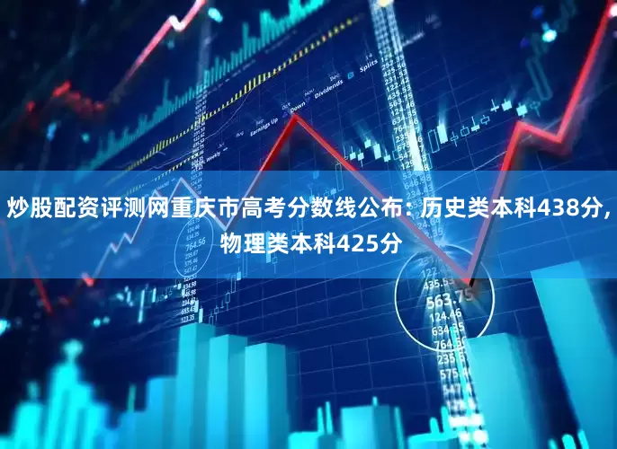 炒股配资评测网重庆市高考分数线公布: 历史类本科438分, 物理类本科425分