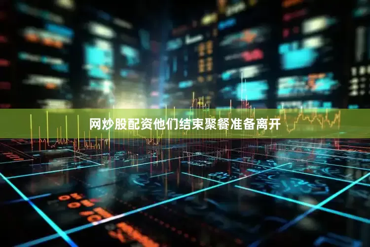 网炒股配资他们结束聚餐准备离开
