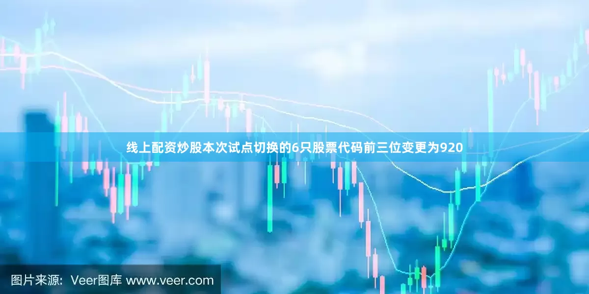 线上配资炒股本次试点切换的6只股票代码前三位变更为920