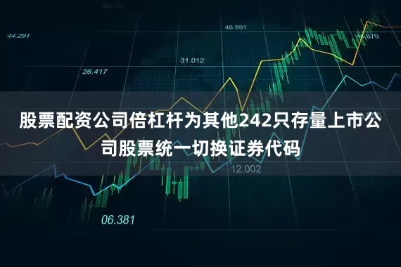 股票配资公司倍杠杆为其他242只存量上市公司股票统一切换证券代码