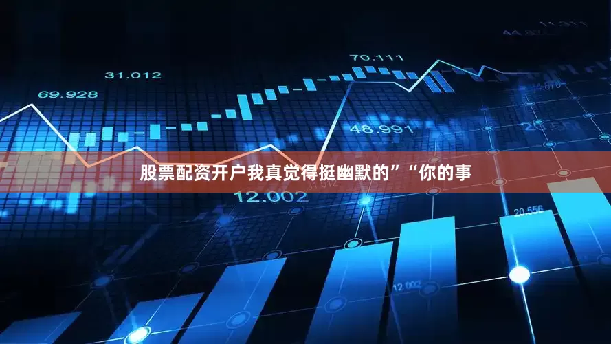 股票配资开户我真觉得挺幽默的”“你的事