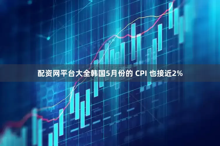配资网平台大全韩国5月份的 CPI 也接近2%