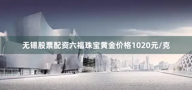 无锡股票配资六福珠宝黄金价格1020元/克