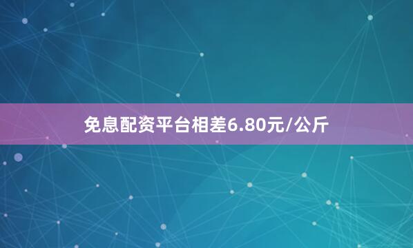 免息配资平台相差6.80元/公斤