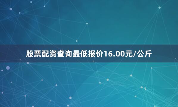 股票配资查询最低报价16.00元/公斤