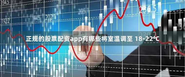 正规的股票配资app有哪些将室温调至 18-22℃