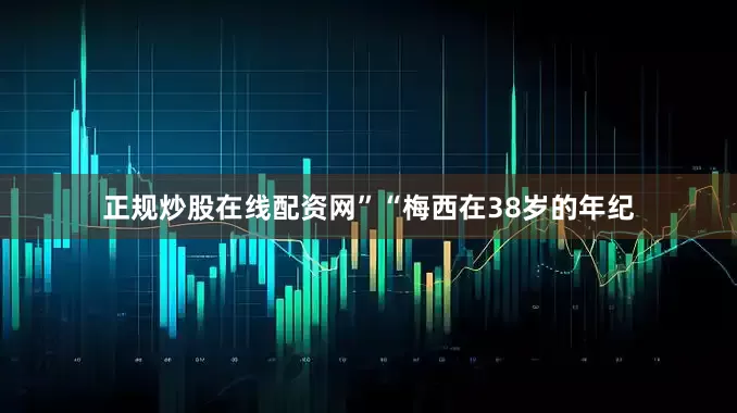 正规炒股在线配资网”“梅西在38岁的年纪