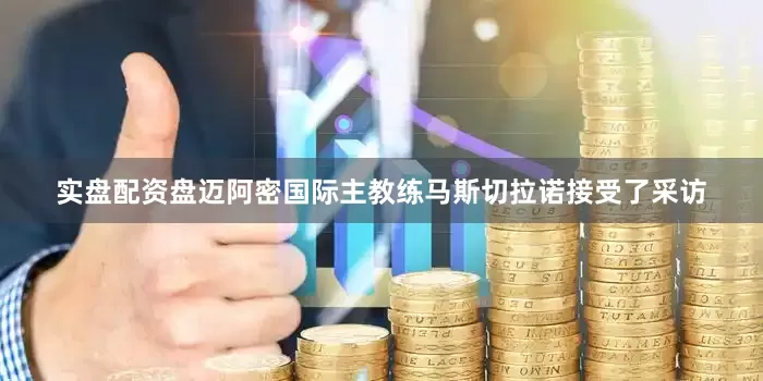 实盘配资盘迈阿密国际主教练马斯切拉诺接受了采访