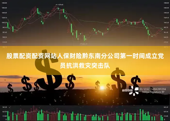 股票配资配资网站人保财险黔东南分公司第一时间成立党员抗洪救灾突击队