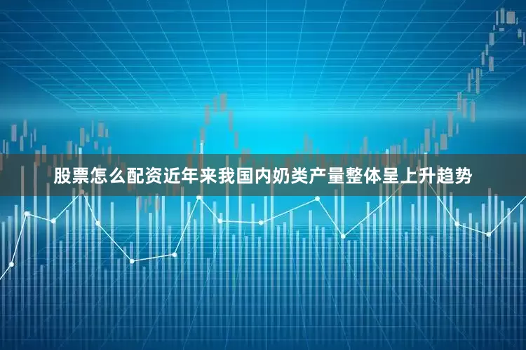 股票怎么配资近年来我国内奶类产量整体呈上升趋势