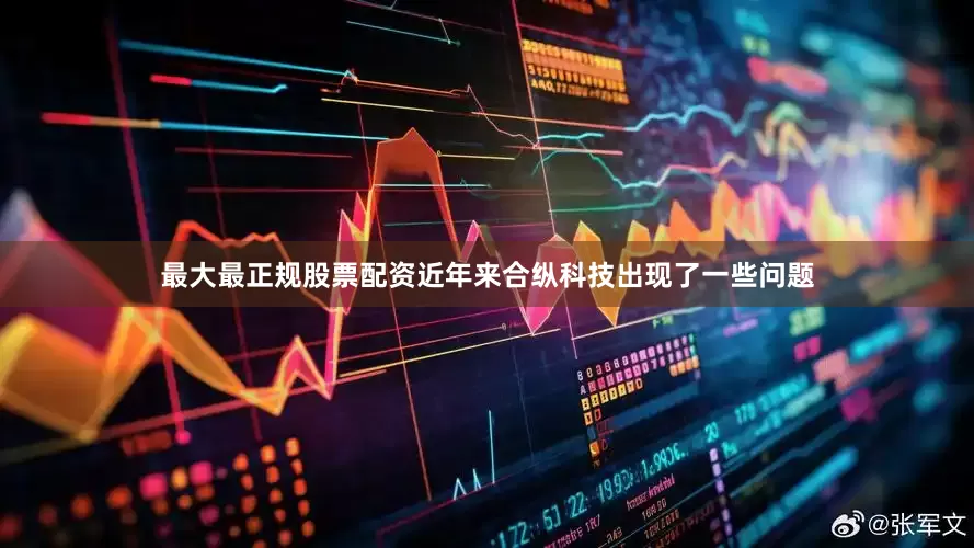 最大最正规股票配资近年来合纵科技出现了一些问题