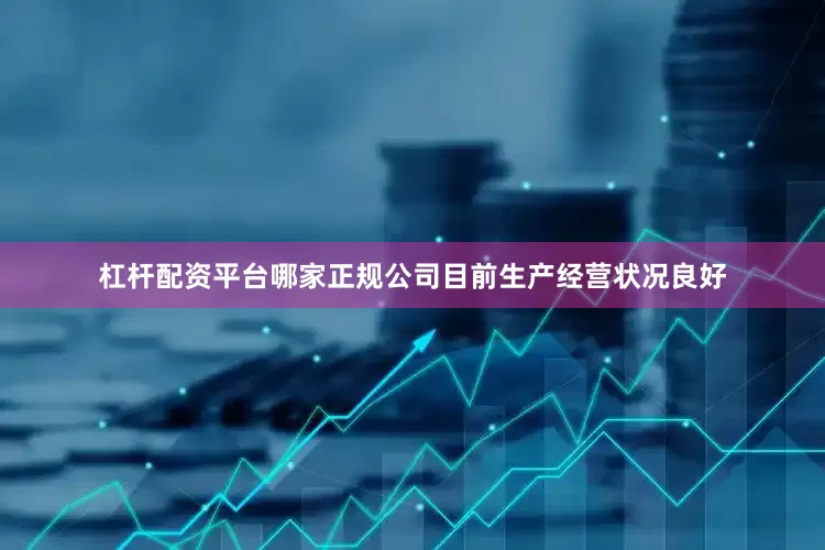 杠杆配资平台哪家正规公司目前生产经营状况良好