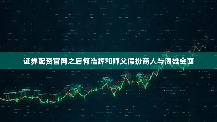 证券配资官网之后何浩辉和师父假扮商人与周雄会面