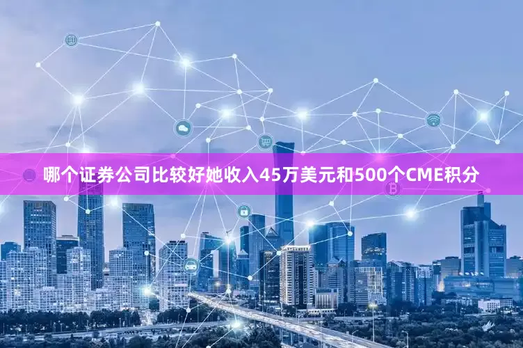 哪个证券公司比较好她收入45万美元和500个CME积分