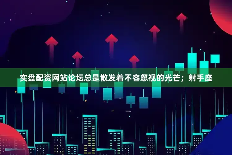 实盘配资网站论坛总是散发着不容忽视的光芒；射手座