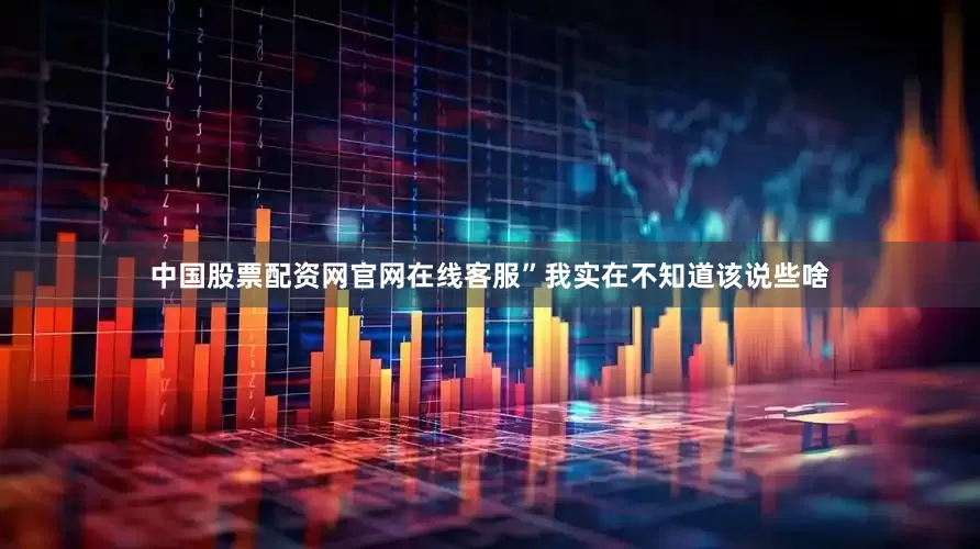 中国股票配资网官网在线客服”我实在不知道该说些啥