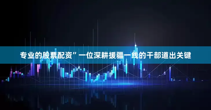 专业的股票配资”一位深耕援疆一线的干部道出关键