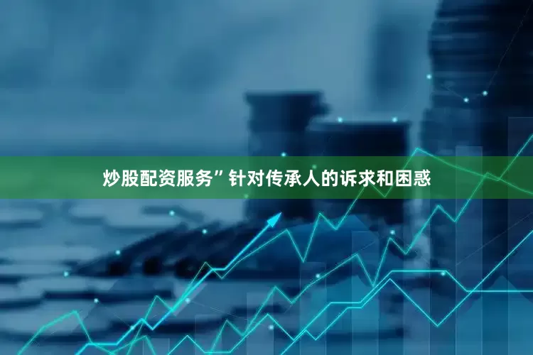 炒股配资服务”针对传承人的诉求和困惑