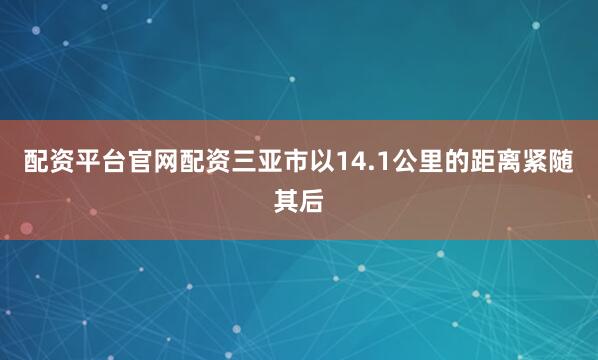 配资平台官网配资三亚市以14.1公里的距离紧随其后