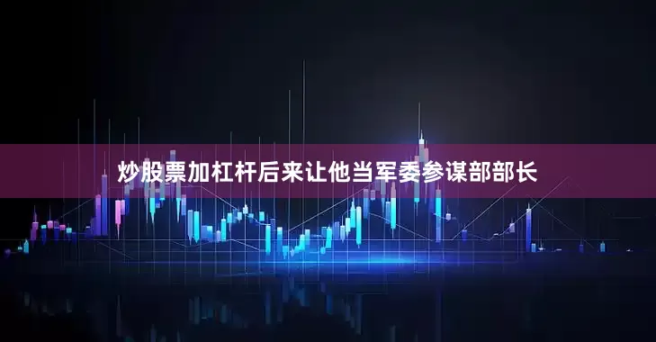 炒股票加杠杆后来让他当军委参谋部部长