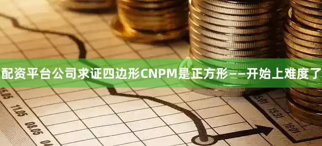 配资平台公司求证四边形CNPM是正方形——开始上难度了
