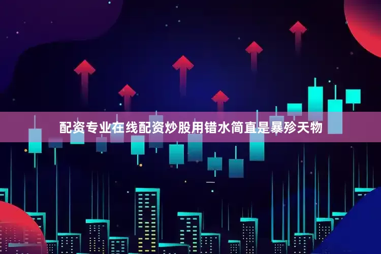 配资专业在线配资炒股用错水简直是暴殄天物