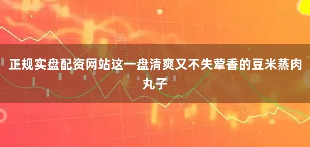 正规实盘配资网站这一盘清爽又不失荤香的豆米蒸肉丸子