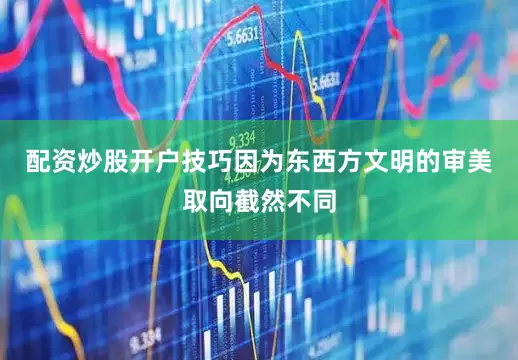 配资炒股开户技巧因为东西方文明的审美取向截然不同