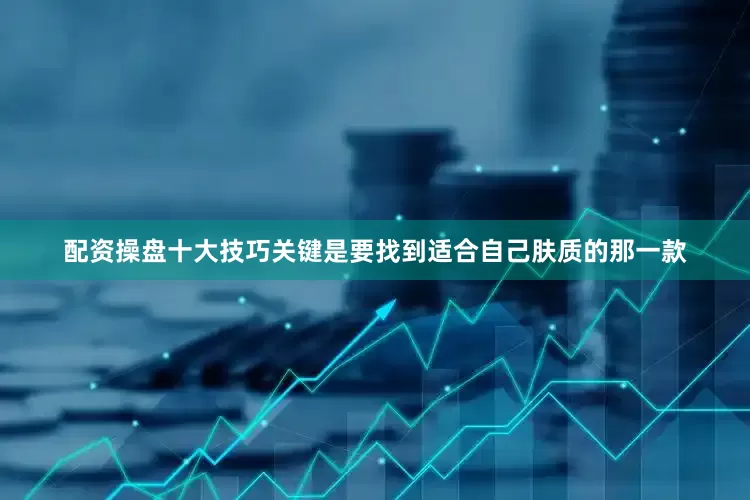 配资操盘十大技巧关键是要找到适合自己肤质的那一款