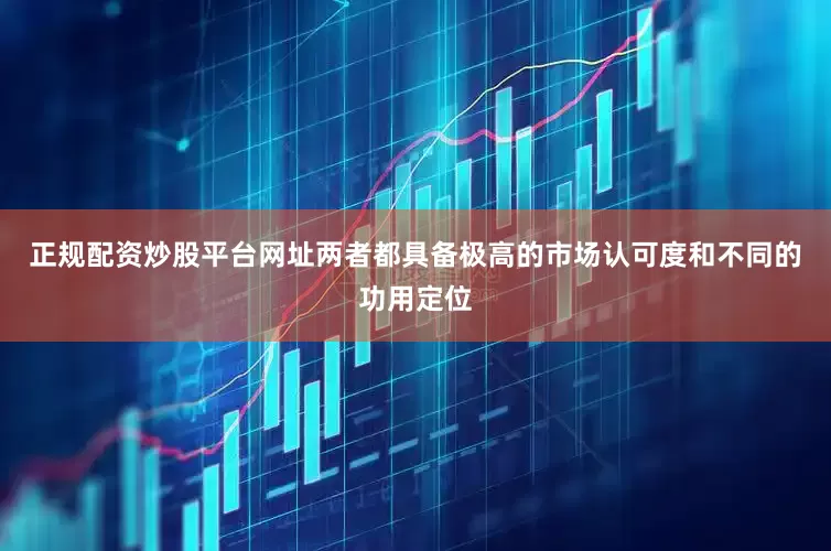 正规配资炒股平台网址两者都具备极高的市场认可度和不同的功用定位