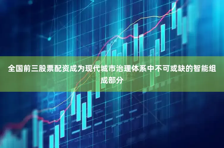 全国前三股票配资成为现代城市治理体系中不可或缺的智能组成部分