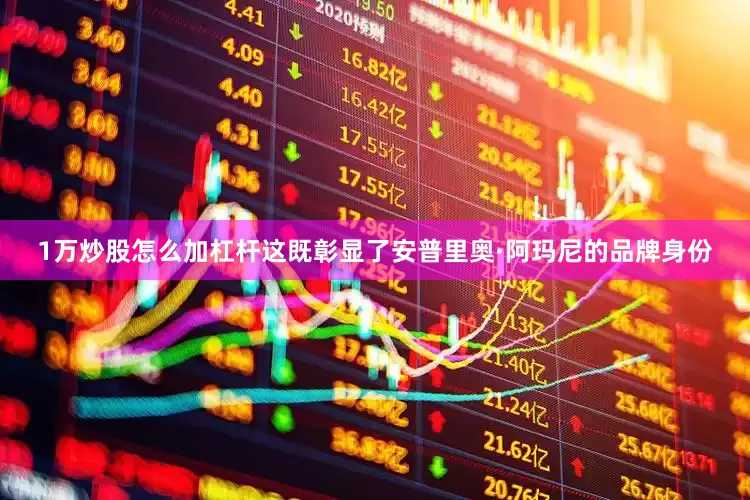 1万炒股怎么加杠杆这既彰显了安普里奥·阿玛尼的品牌身份