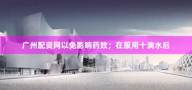 广州配资网以免影响药效；在服用十滴水后