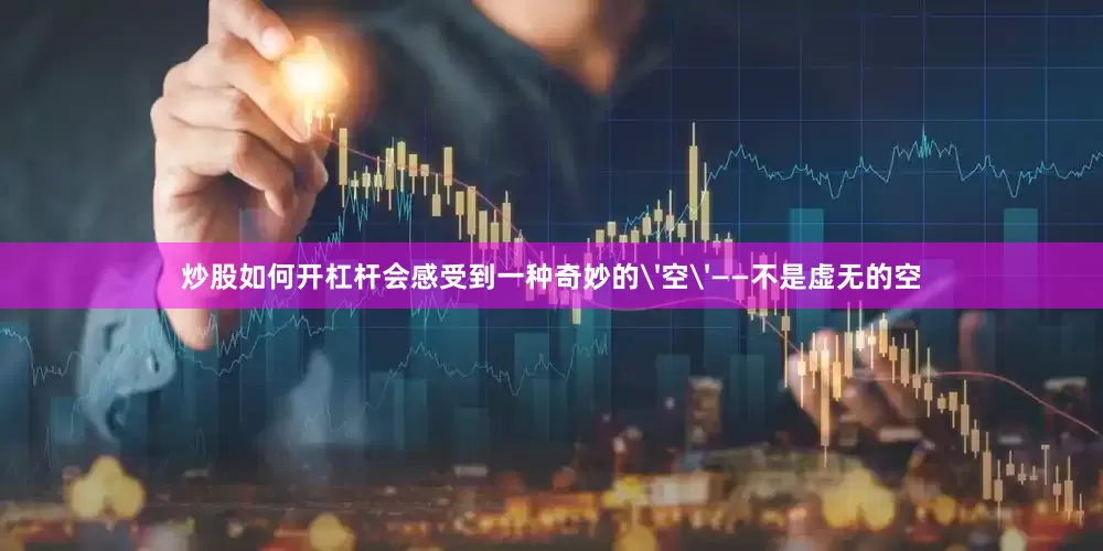 炒股如何开杠杆会感受到一种奇妙的'空'——不是虚无的空