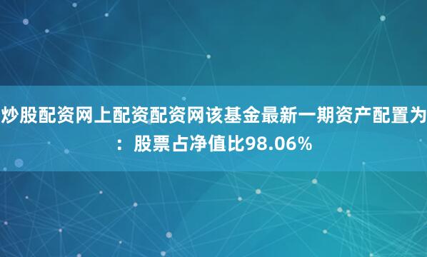 炒股配资网上配资配资网该基金最新一期资产配置为：股票占净值比98.06%