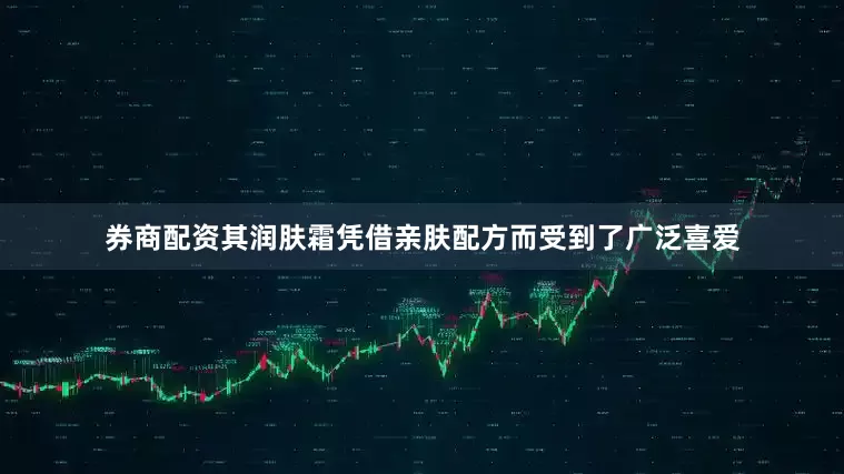 券商配资其润肤霜凭借亲肤配方而受到了广泛喜爱