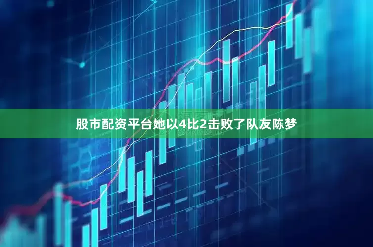 股市配资平台她以4比2击败了队友陈梦