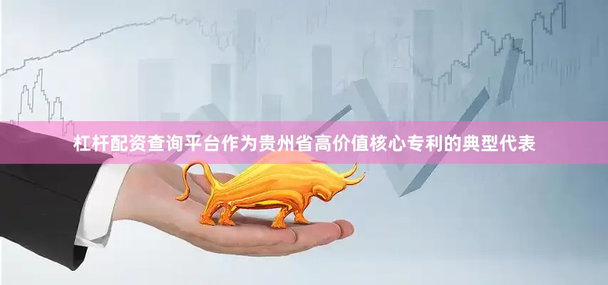 杠杆配资查询平台作为贵州省高价值核心专利的典型代表