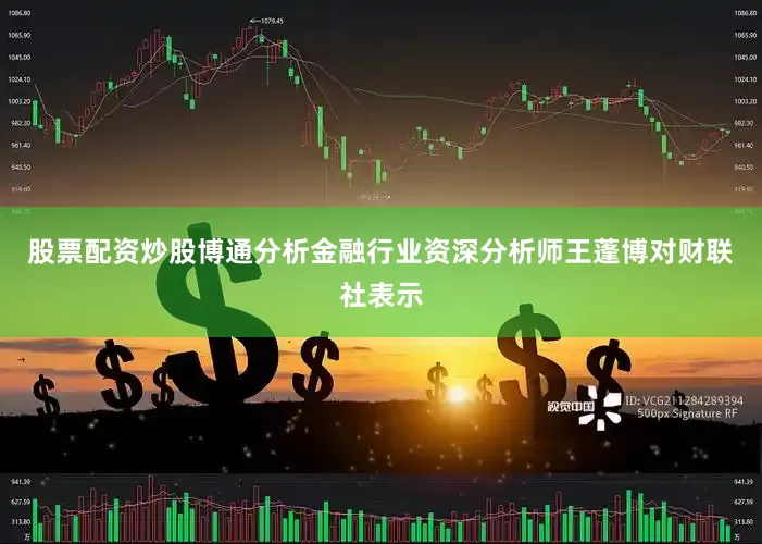 股票配资炒股博通分析金融行业资深分析师王蓬博对财联社表示