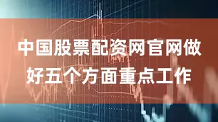 中国股票配资网官网做好五个方面重点工作