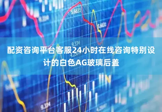 配资咨询平台客服24小时在线咨询特别设计的白色AG玻璃后盖