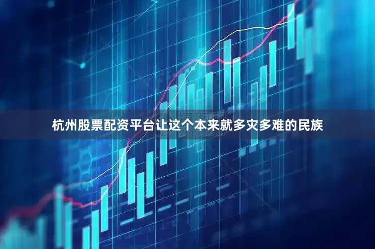 杭州股票配资平台让这个本来就多灾多难的民族